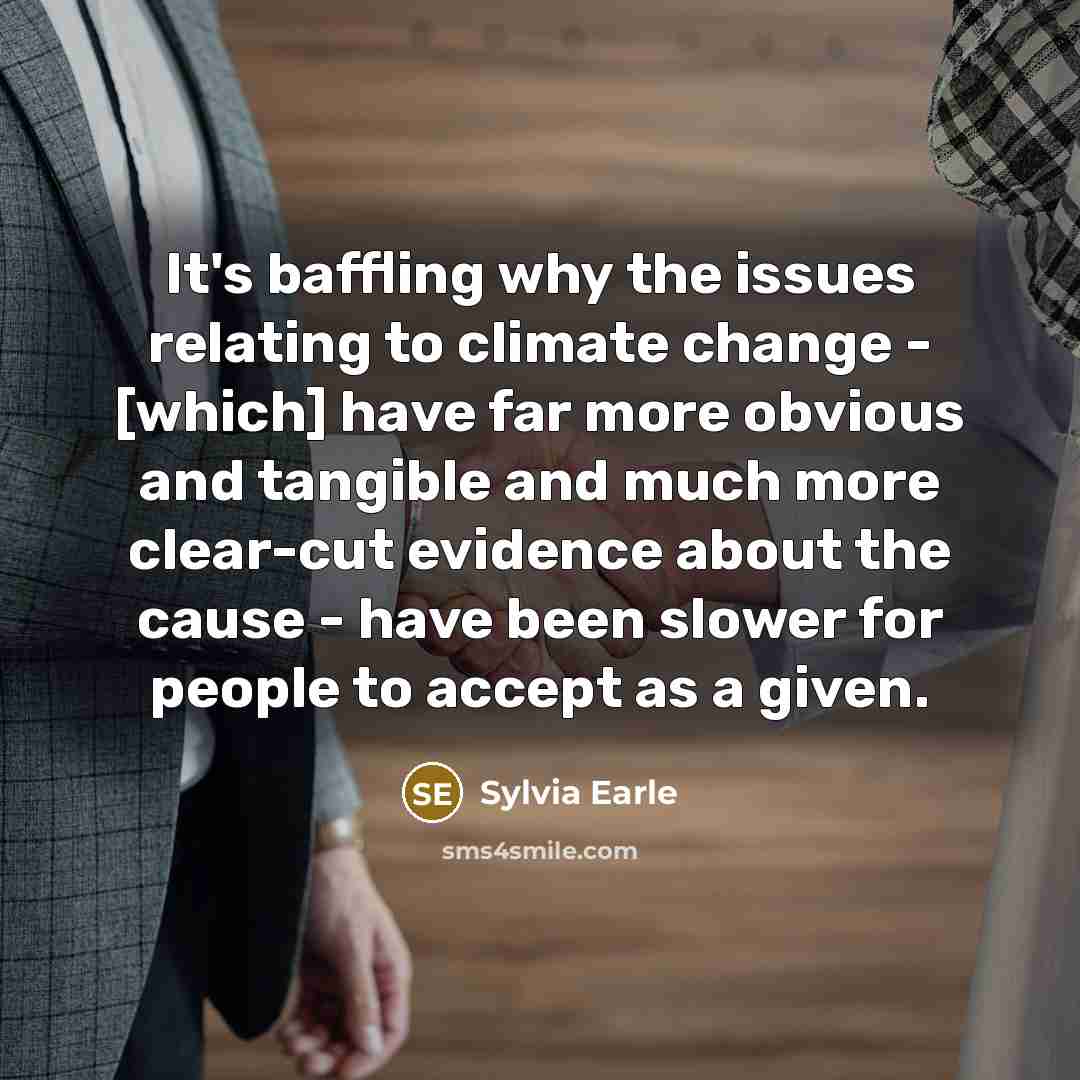 “It's baffling why the issues relating to climate change - [which] have far more obvious and tangible and much more clear-cut evidence about the cause - have been slower for people to accept as a given.” quote by Sylvia Earle