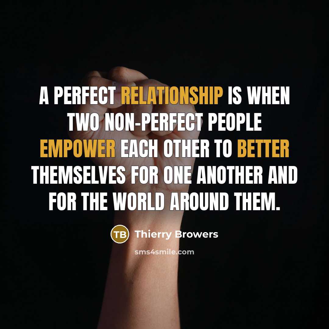 “A perfect relationship is when two non-perfect people empower each other to better themselves for one another and for the world around them.” quote by Thierry Browers
