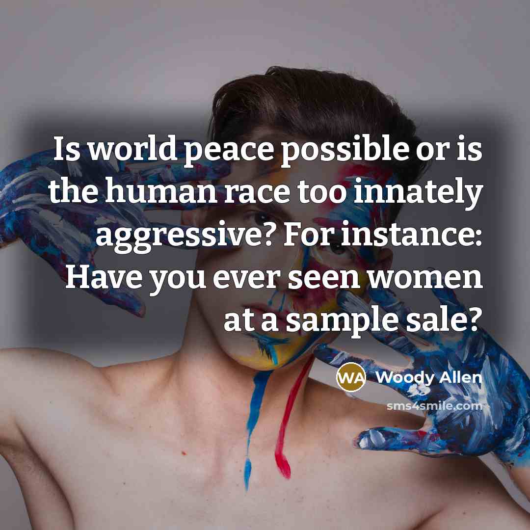 “Is world peace possible or is the human race too innately aggressive? For instance: Have you ever seen women at a sample sale?” quote by Woody Allen