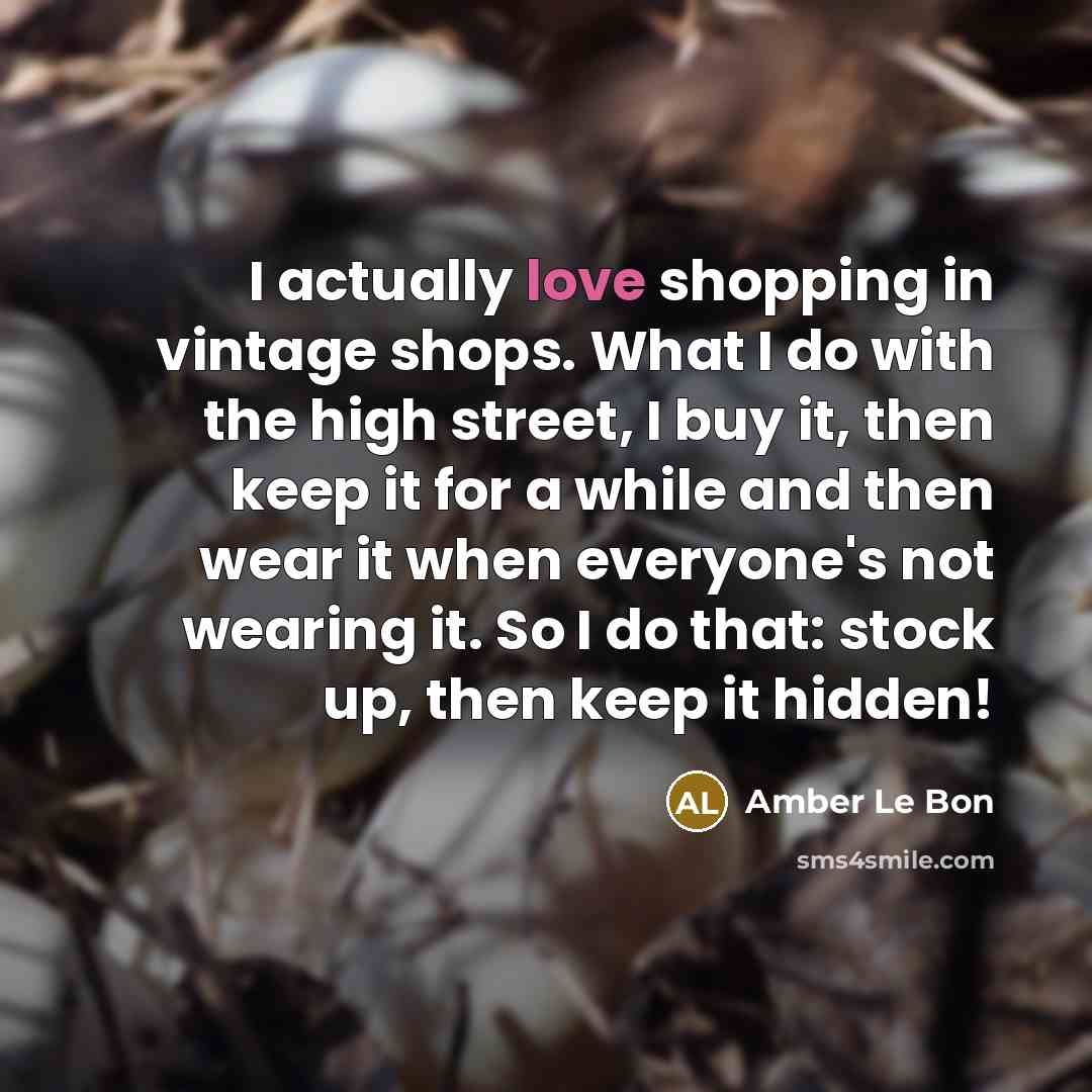 “I actually love shopping in vintage shops. What I do with the high street, I buy it, then keep it for a while and then wear it when everyone's not wearing it. So I do that: stock up, then keep it hidden!” quote by Amber Le Bon