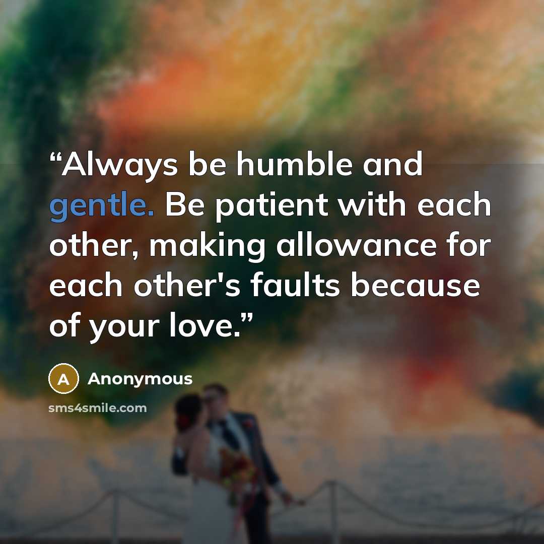 “Always be humble and gentle. Be patient with each other, making allowance for each other's faults because of your love.” quote by Anonymous