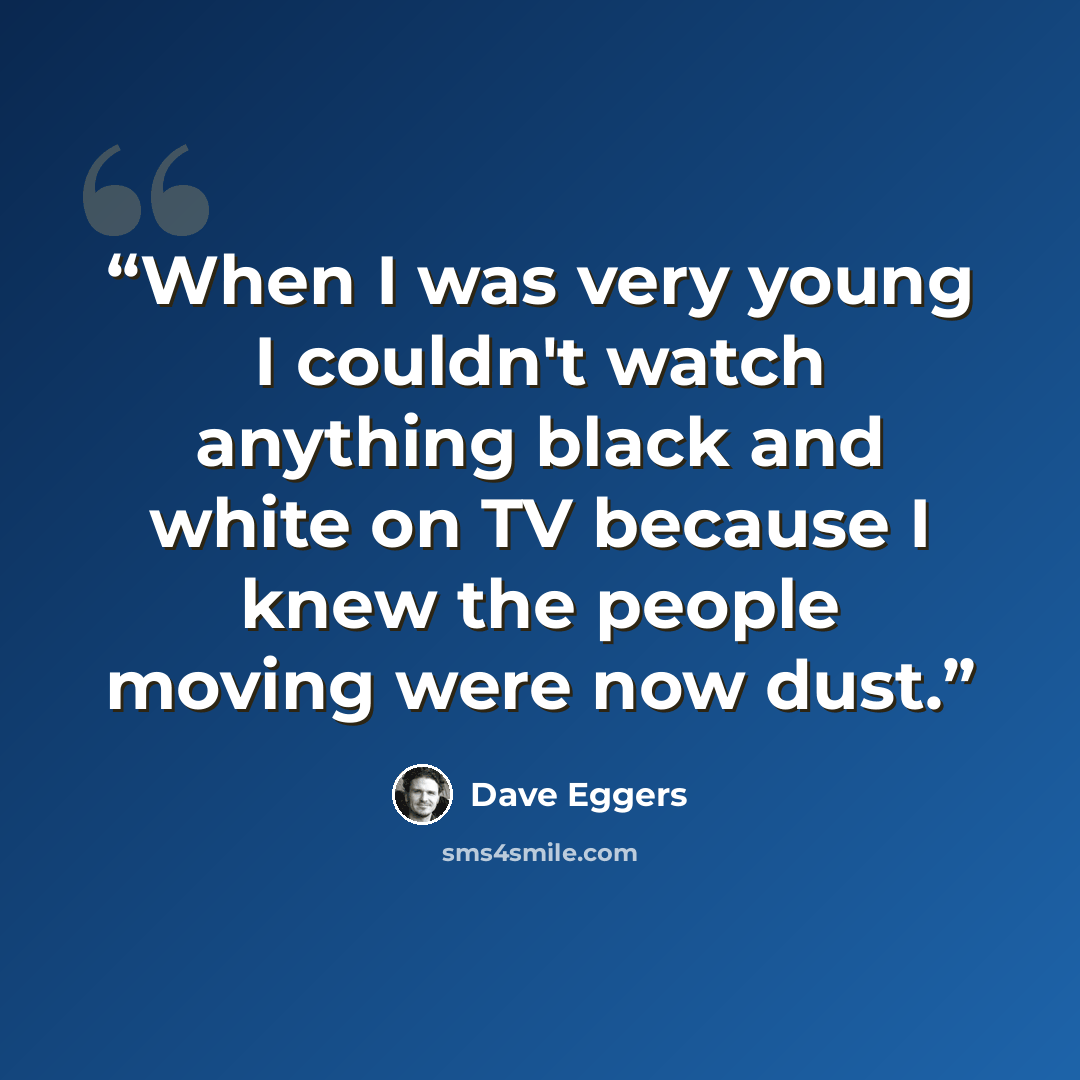 “When I was very young I couldn't watch anything black and white on TV because I knew the people moving were now dust.” quote by Dave Eggers