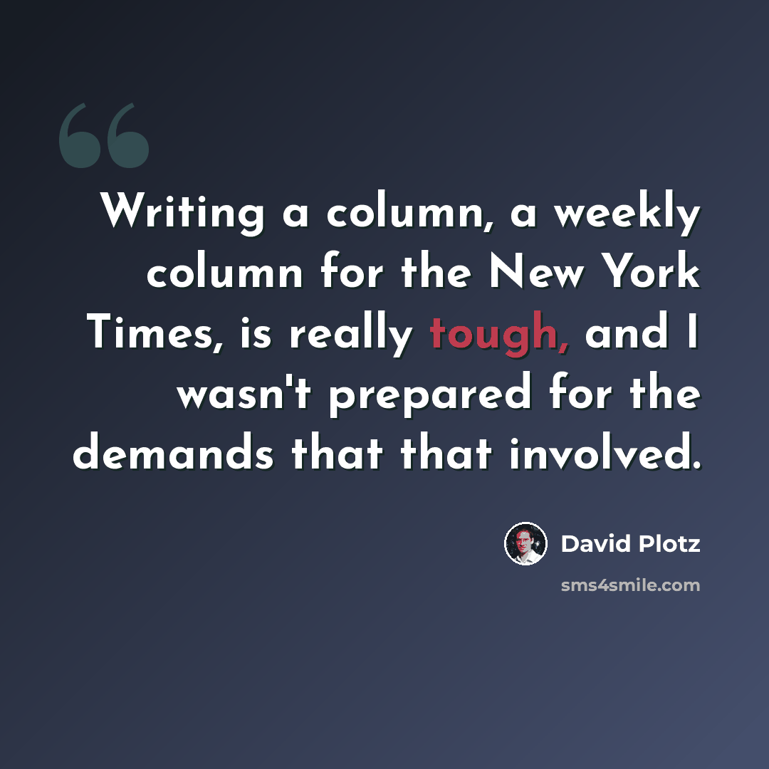 “Writing a column, a weekly column for the New York Times, is really tough, and I wasn't prepared for the demands that that involved.” quote by David Plotz