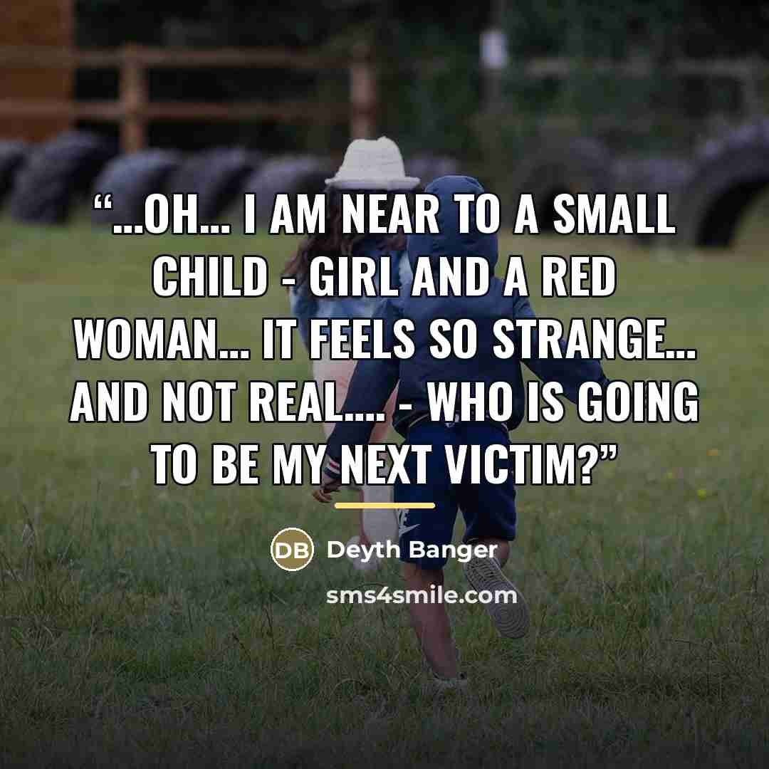 “…Oh… I am near to a small child - Girl and a Red Woman… it feels so strange… and not real…. - WHO IS GOING TO BE MY NEXT VICTIM?” quote by Deyth Banger