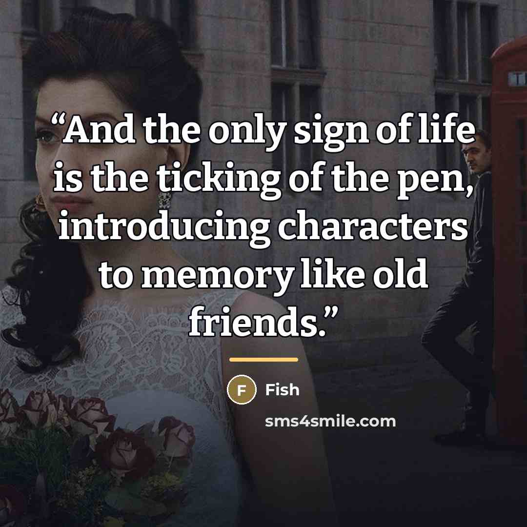 “And the only sign of life is the ticking of the pen, introducing characters to memory like old friends.” quote by Fish