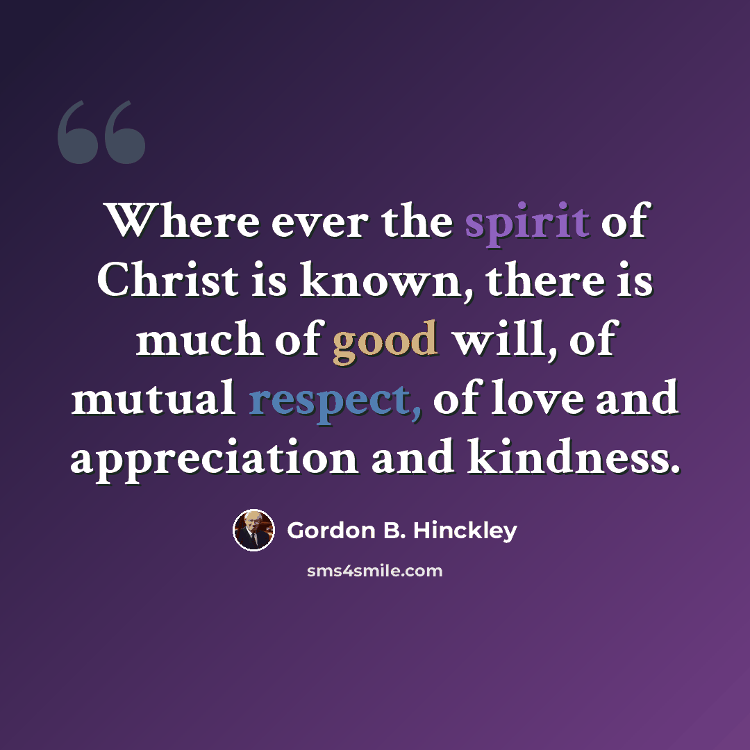 “Where ever the spirit of Christ is known, there is much of good will, of mutual respect, of love and appreciation and kindness.” quote by Gordon B. Hinckley