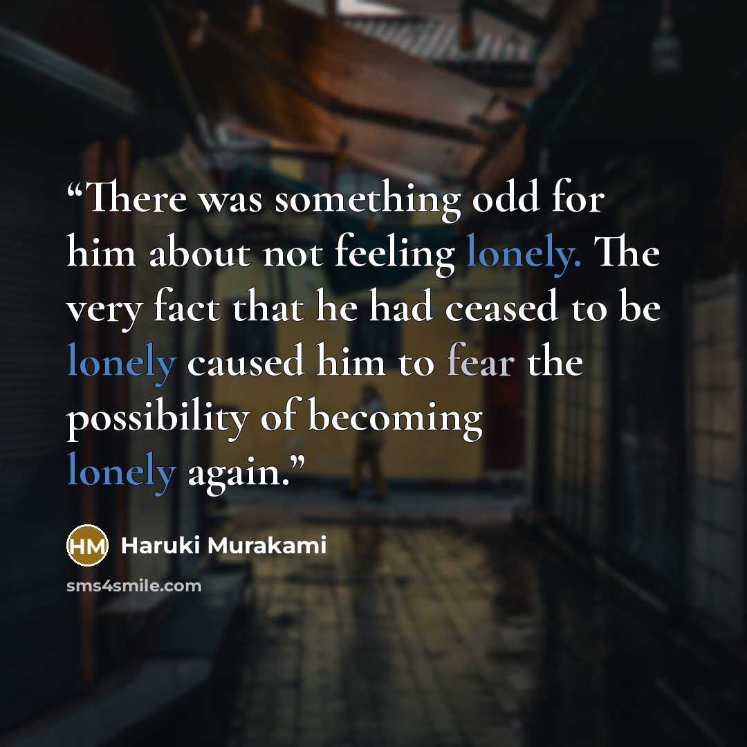 “There was something odd for him about not feeling lonely. The very fact that he had ceased to be lonely caused him to fear the possibility of becoming lonely again.” quote by Haruki Murakami