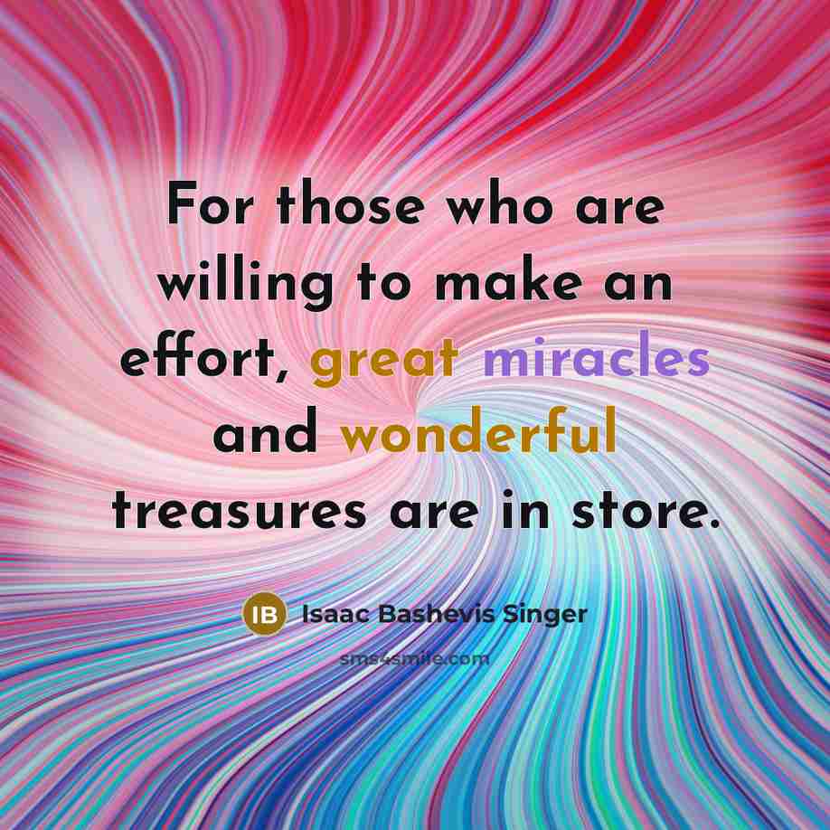 “For those who are willing to make an effort, great miracles and wonderful treasures are in store.” quote by Isaac Bashevis Singer