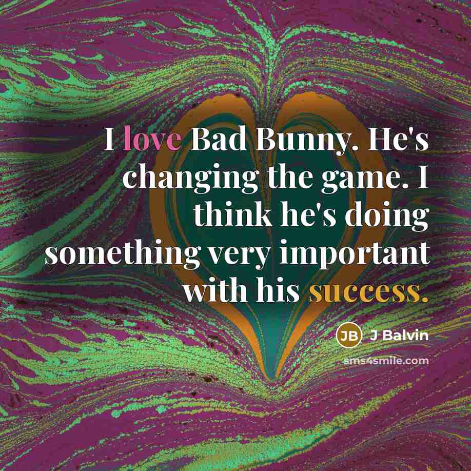 “I love Bad Bunny. He's changing the game. I think he's doing something very important with his success.” quote by J Balvin