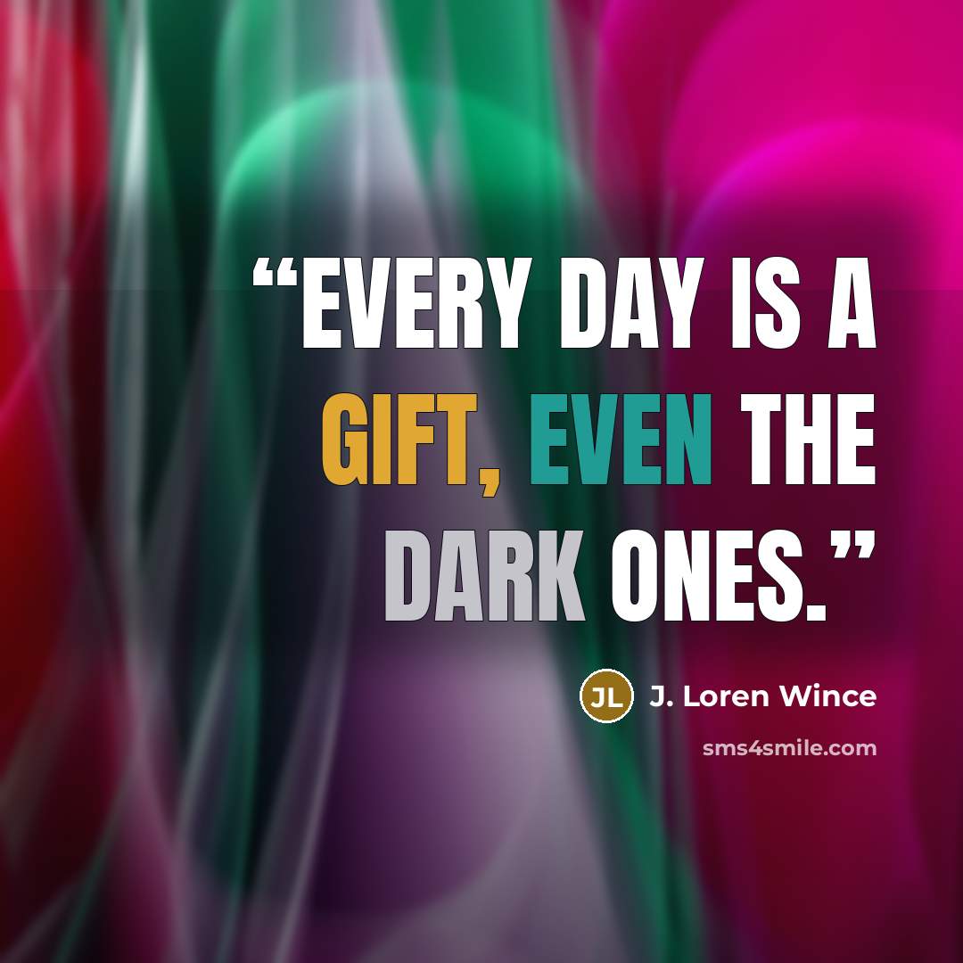 “Every day is a gift, even the dark ones.” quote by J. Loren Wince