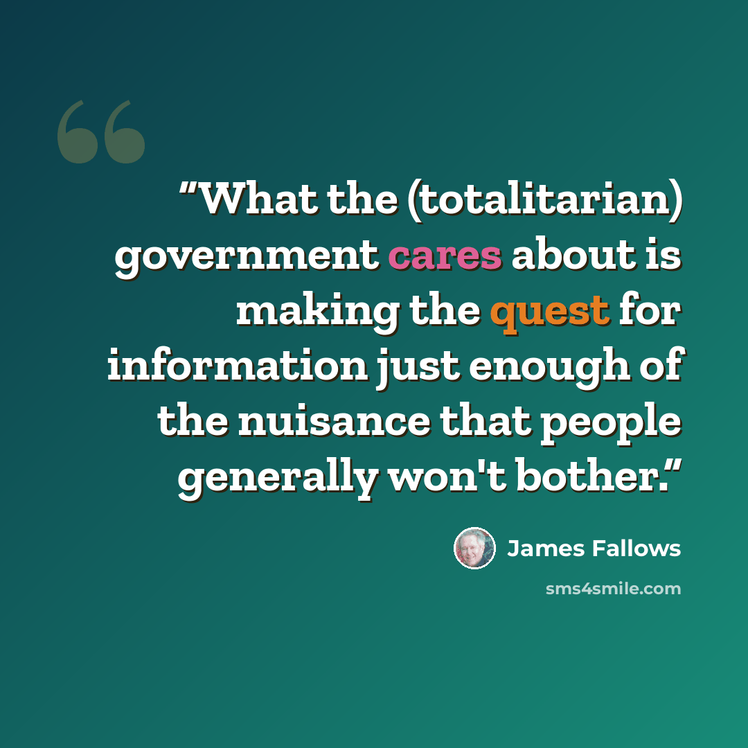 “What the (totalitarian) government cares about is making the quest for information just enough of the nuisance that people generally won't bother.” quote by James Fallows
