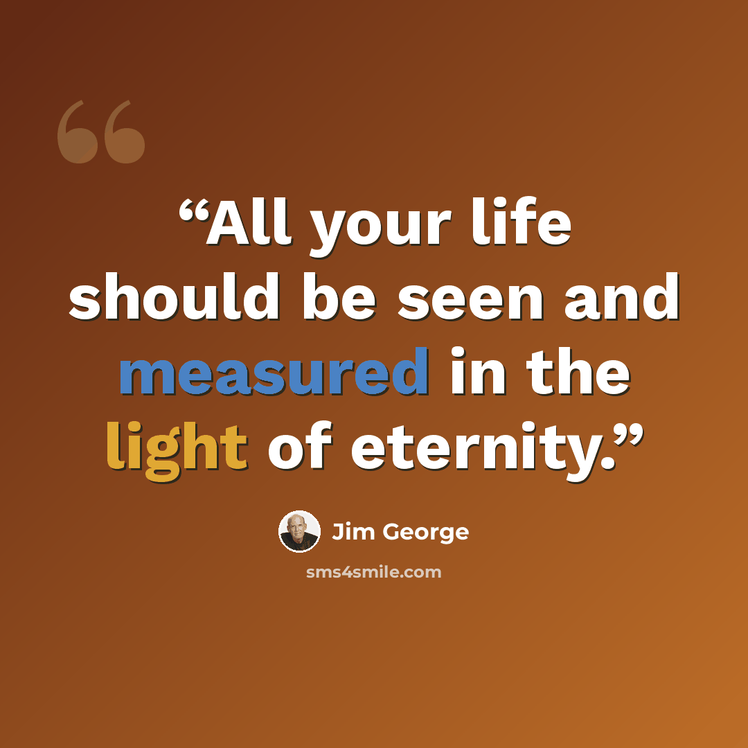 “All your life should be seen and measured in the light of eternity.” quote by Jim George