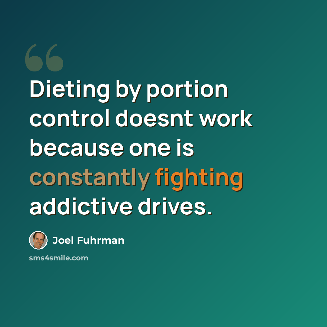 “Dieting by portion control doesnt work because one is constantly fighting addictive drives.” quote by Joel Fuhrman