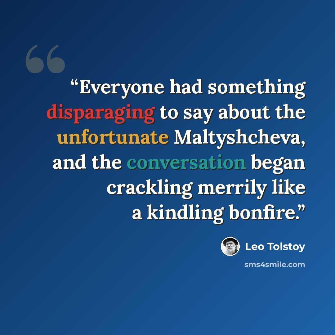 “Everyone had something disparaging to say about the unfortunate Maltyshcheva, and the conversation began crackling merrily like a kindling bonfire.” quote by Leo Tolstoy
