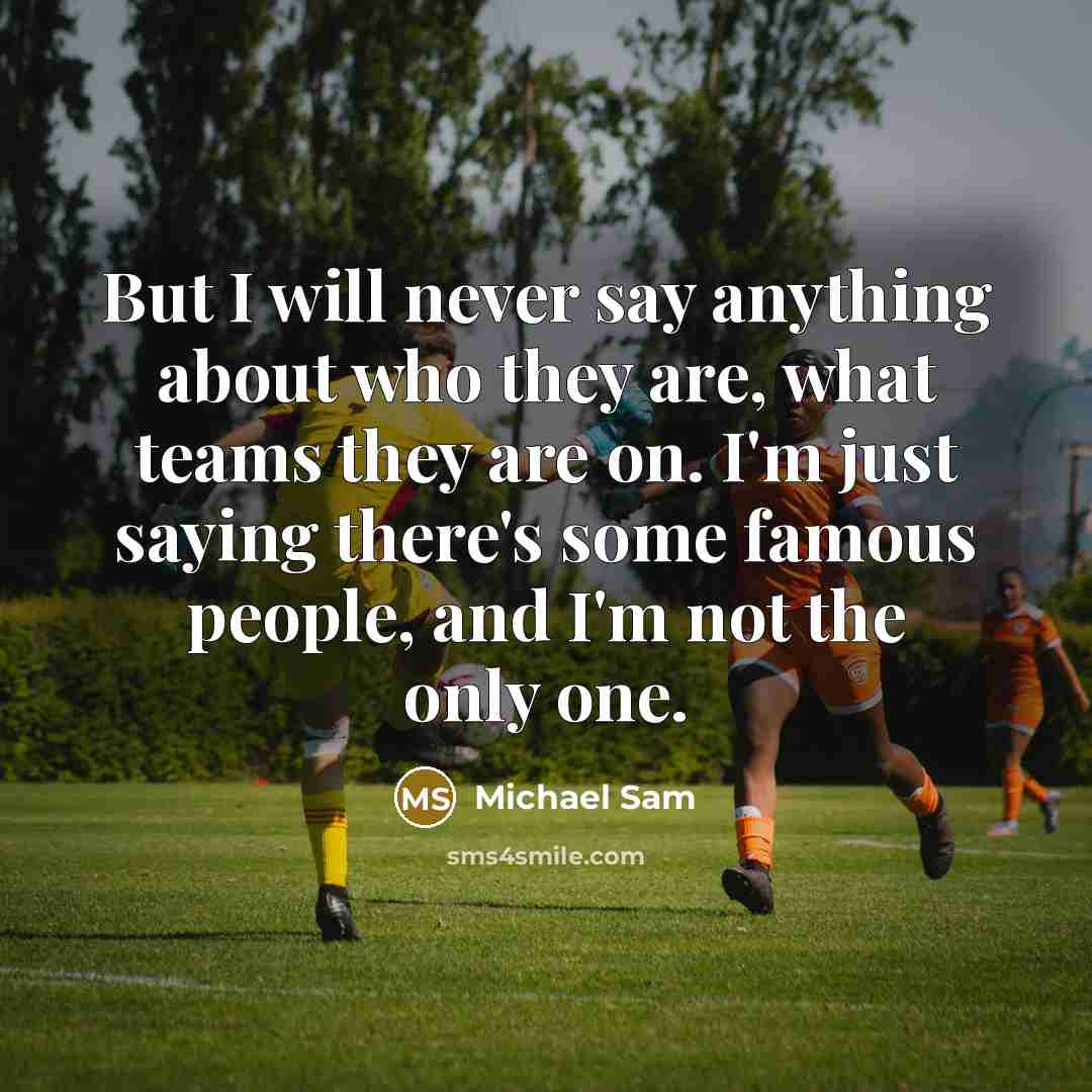“But I will never say anything about who they are, what teams they are on. I'm just saying there's some famous people, and I'm not the only one.” quote by Michael Sam