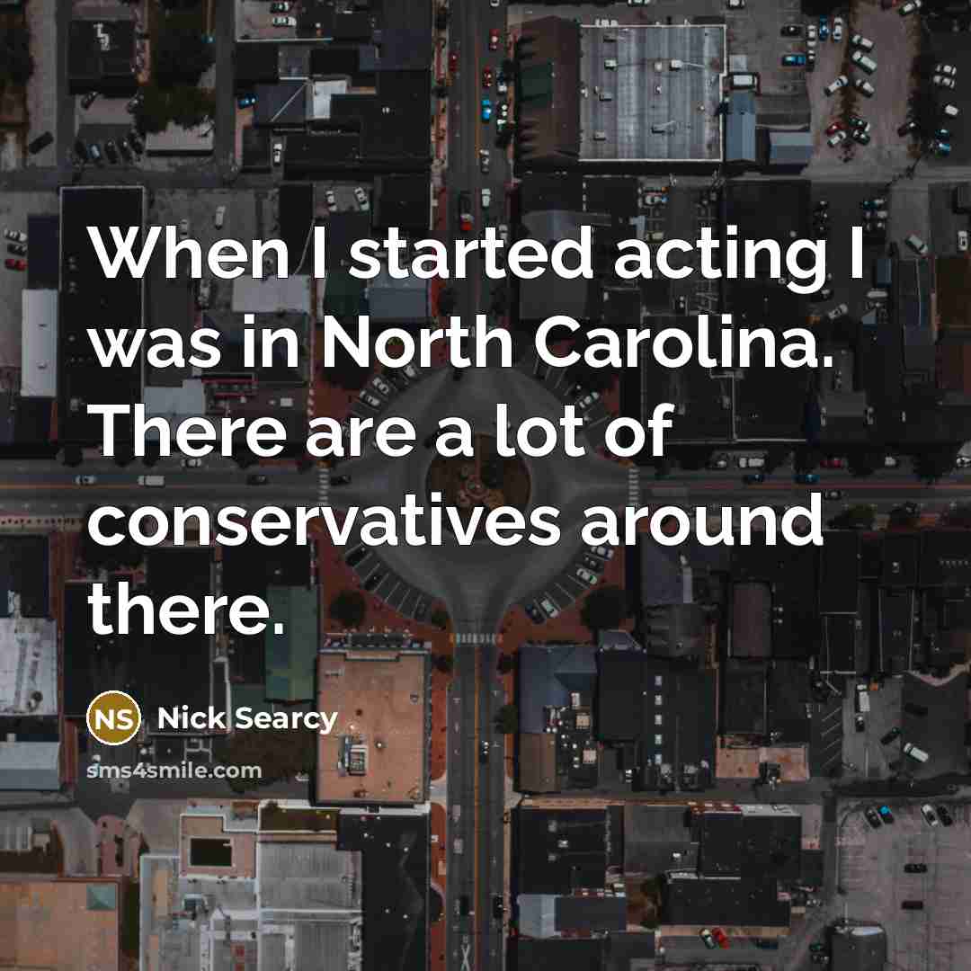 “When I started acting I was in North Carolina. There are a lot of conservatives around there.” quote by Nick Searcy