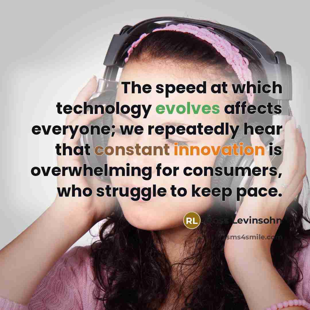 “The speed at which technology evolves affects everyone; we repeatedly hear that constant innovation is overwhelming for consumers, who struggle to keep pace.” quote by Ross Levinsohn