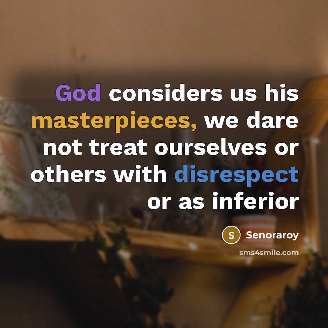 “God considers us his masterpieces, we dare not treat ourselves or others with disrespect or as inferior” quote by Senoraroy