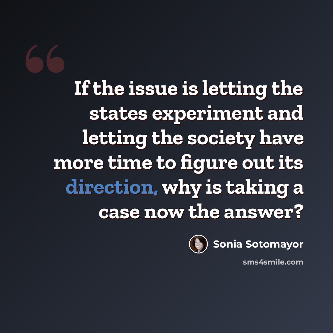 “If the issue is letting the states experiment and letting the society have more time to figure out its direction, why is taking a case now the answer?” quote by Sonia Sotomayor
