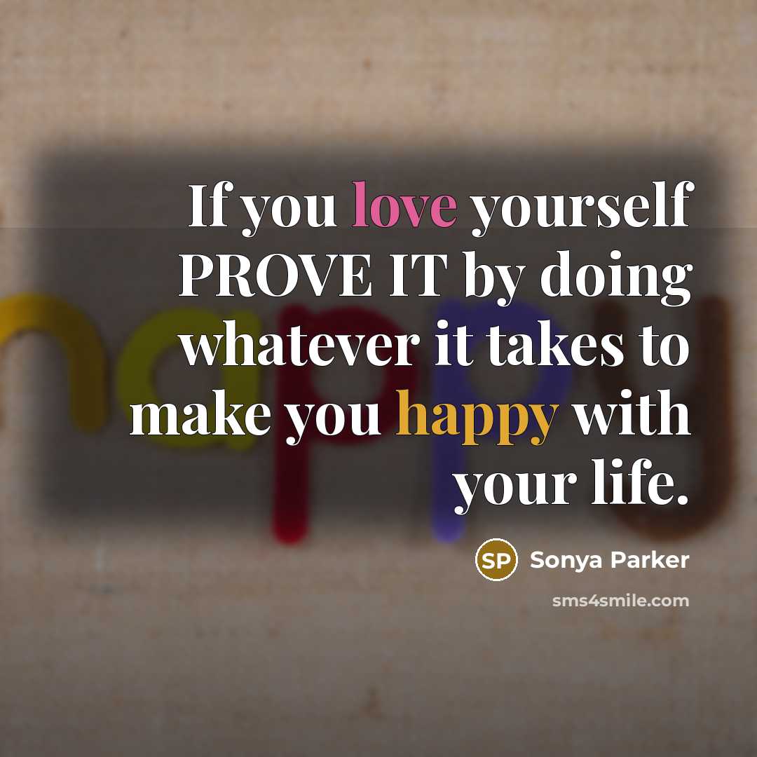 “If you love yourself PROVE IT by doing whatever it takes to make you happy with your life.” quote by Sonya Parker