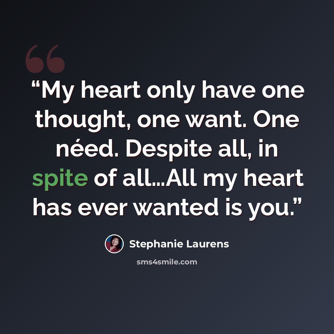 “My heart only have one thought, one want. One néed. Despite all, in spite of all…All my heart has ever wanted is you.” quote by Stephanie Laurens