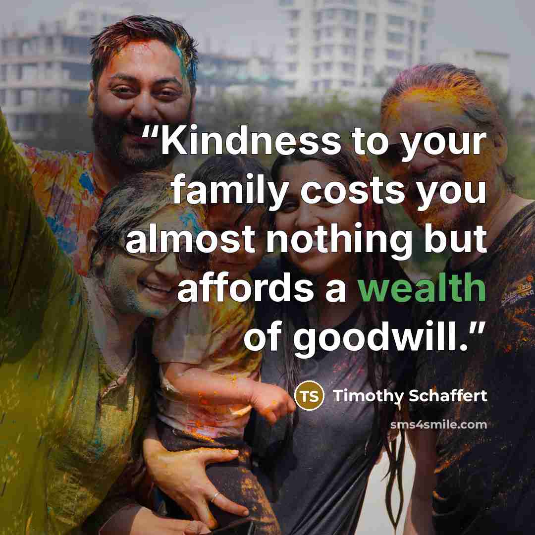 “Kindness to your family costs you almost nothing but affords a wealth of goodwill.” quote by Timothy Schaffert