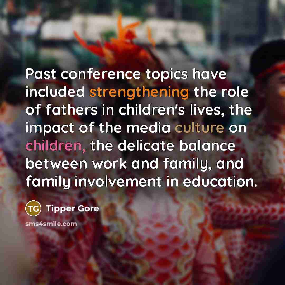“Past conference topics have included strengthening the role of fathers in children's lives, the impact of the media culture on children, the delicate balance between work and family, and family involvement in education.” quote by Tipper Gore