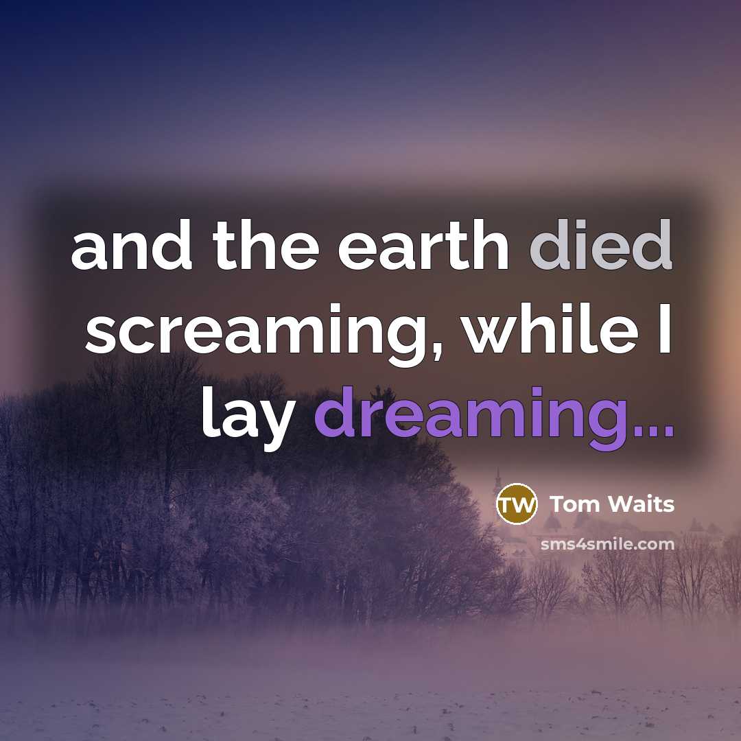 “and the earth died screaming, while I lay dreaming...” quote by Tom Waits