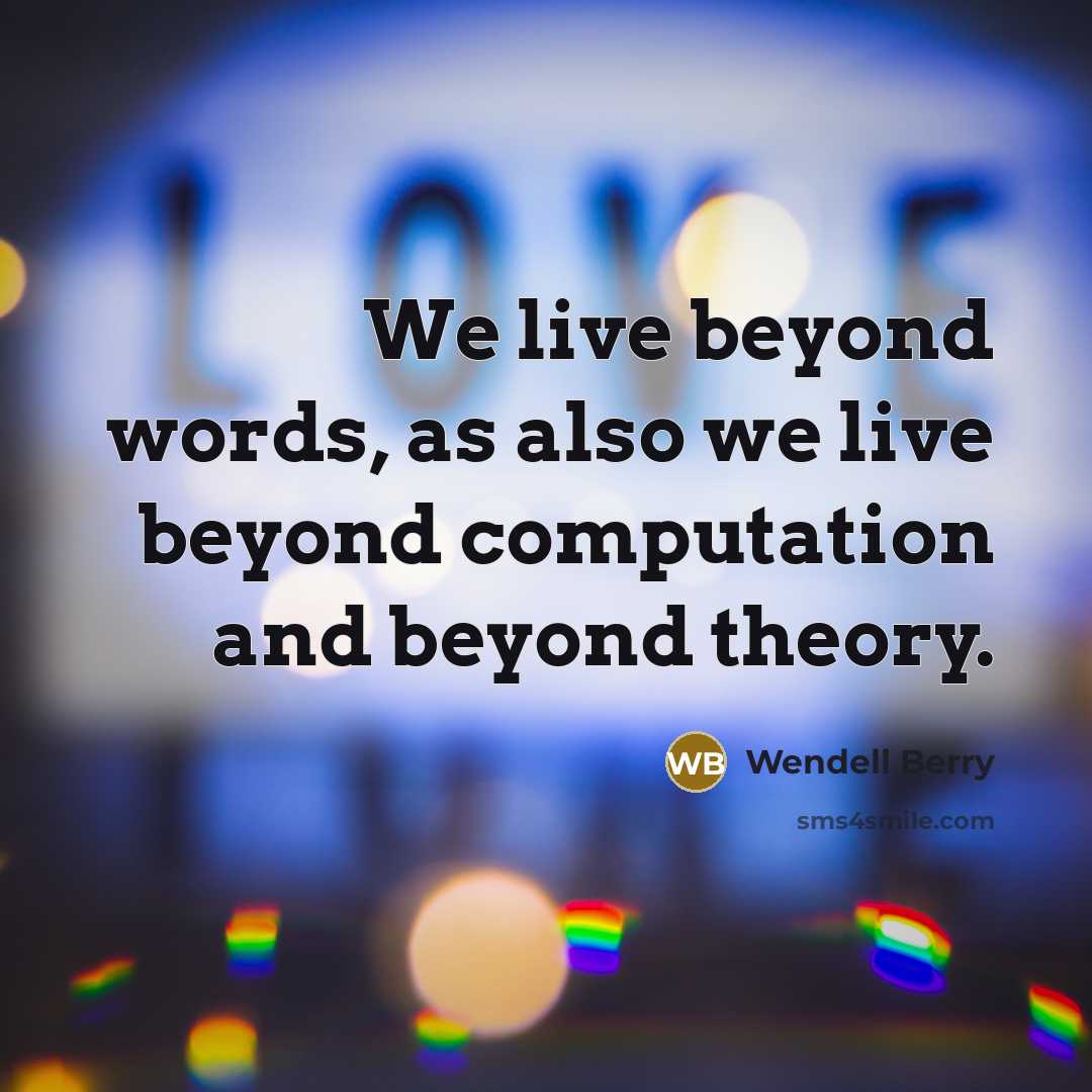 “We live beyond words, as also we live beyond computation and beyond theory.” quote by Wendell Berry