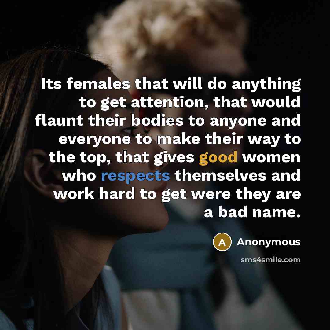 “Its females that will do anything to get attention, that would flaunt their bodies to anyone and everyone to make their way to the top, that gives good women who respects themselves and work hard to get were they are a bad name.” quote by Anonymous