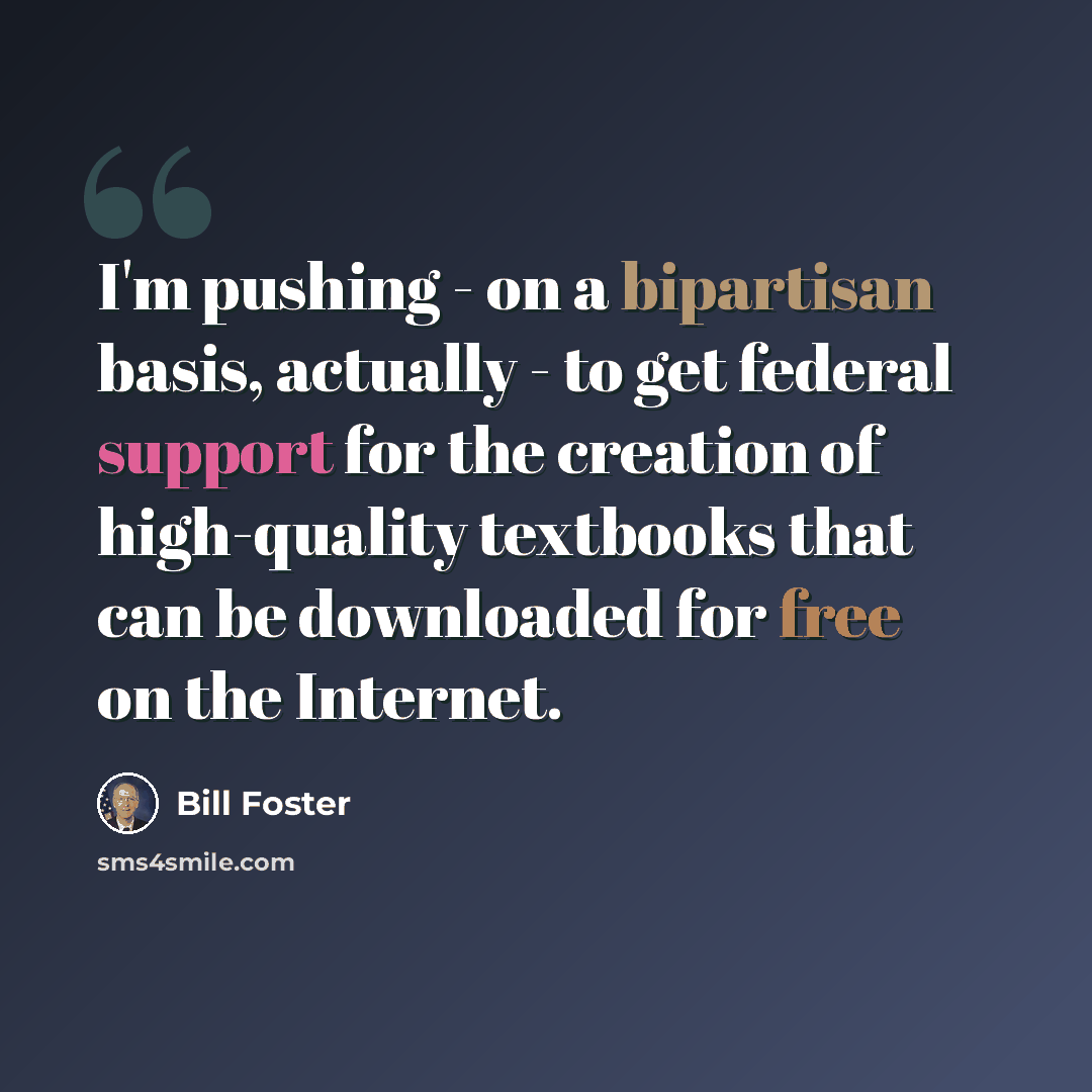“I'm pushing - on a bipartisan basis, actually - to get federal support for the creation of high-quality textbooks that can be downloaded for free on the Internet.” quote by Bill Foster