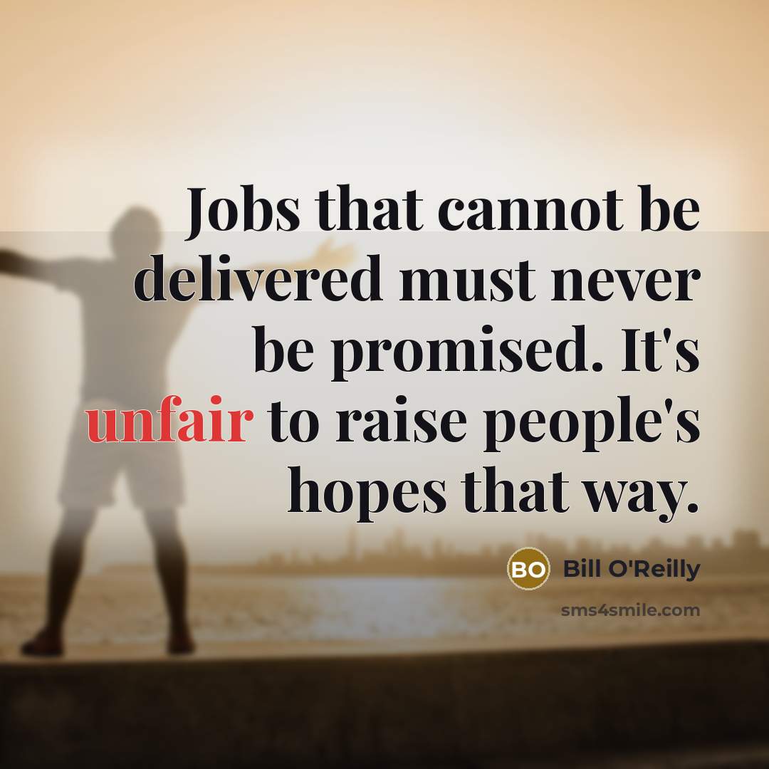 “Jobs that cannot be delivered must never be promised. It's unfair to raise people's hopes that way.” quote by Bill O'Reilly
