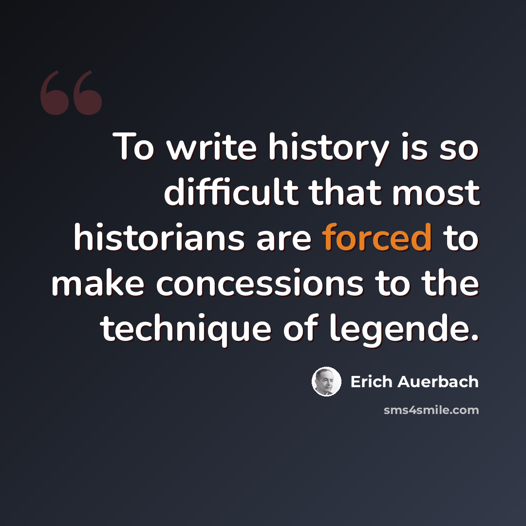“To write history is so difficult that most historians are forced to make concessions to the technique of legende.” quote by Erich Auerbach
