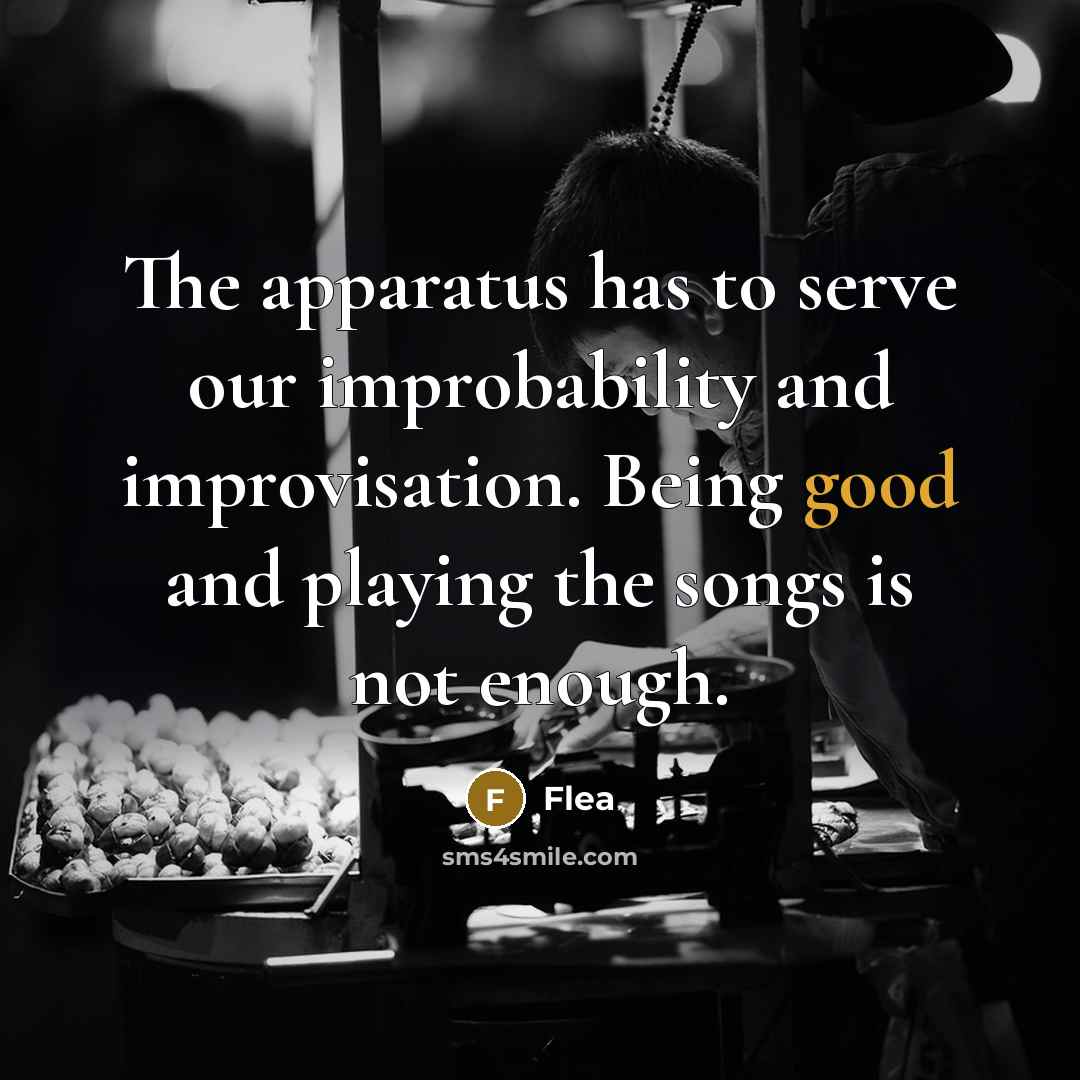 “The apparatus has to serve our improbability and improvisation. Being good and playing the songs is not enough.” quote by Flea