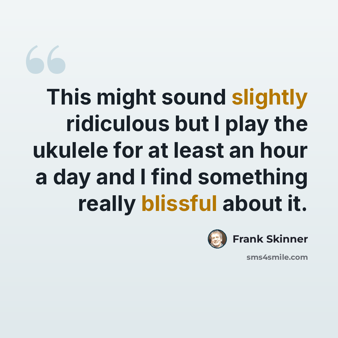 “This might sound slightly ridiculous but I play the ukulele for at least an hour a day and I find something really blissful about it.” quote by Frank Skinner