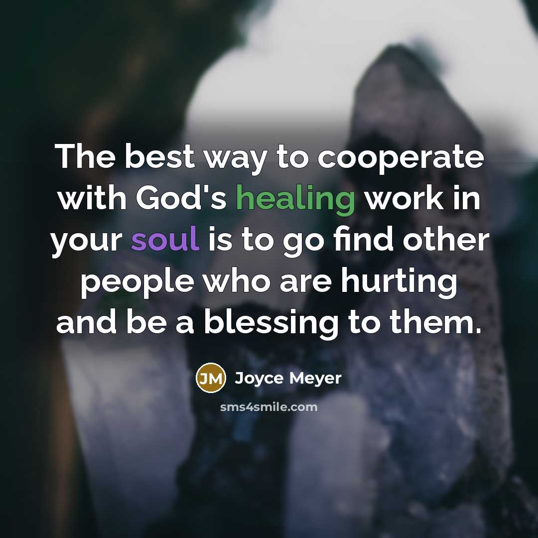 “The best way to cooperate with God's healing work in your soul is to go find other people who are hurting and be a blessing to them.” quote by Joyce Meyer
