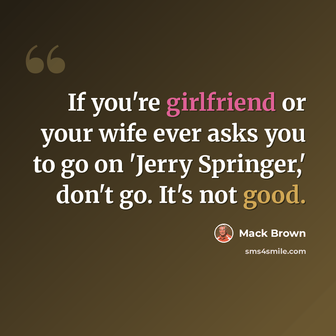 “If you're girlfriend or your wife ever asks you to go on 'Jerry Springer,' don't go. It's not good.” quote by Mack Brown