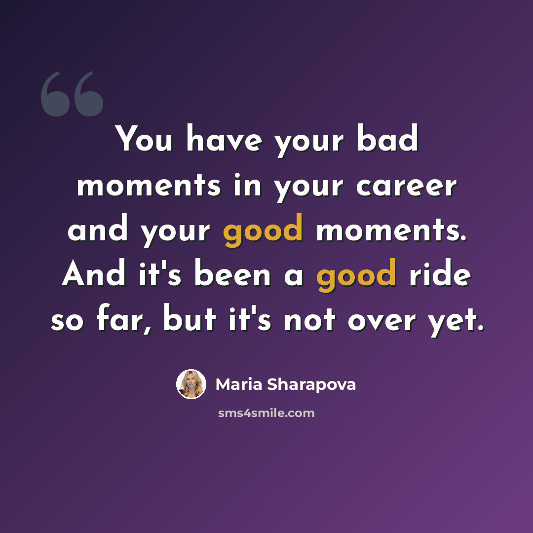 “You have your bad moments in your career and your good moments. And it's been a good ride so far, but it's not over yet.” quote by Maria Sharapova