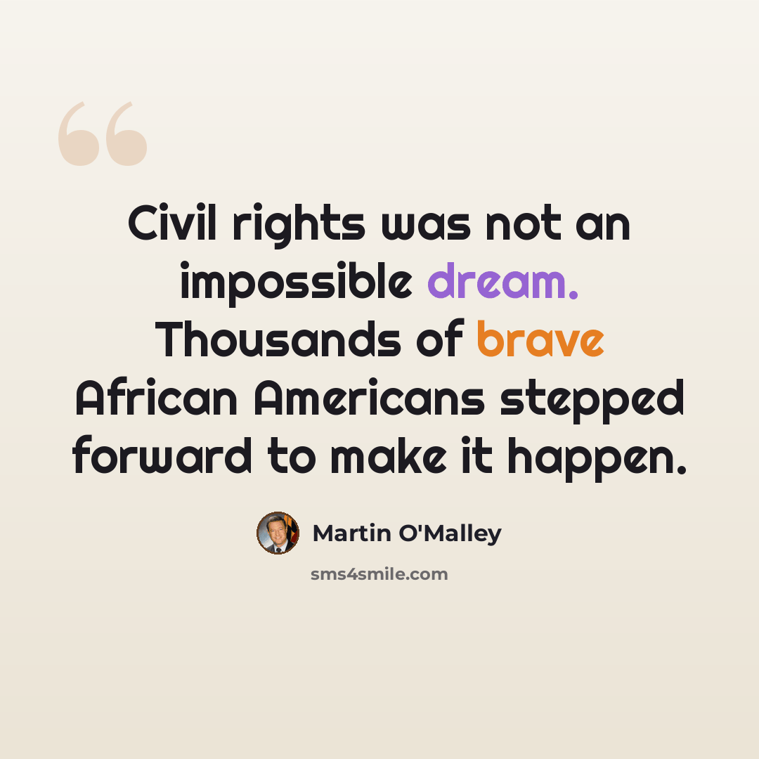 “Civil rights was not an impossible dream. Thousands of brave African Americans stepped forward to make it happen.” quote by Martin O'Malley