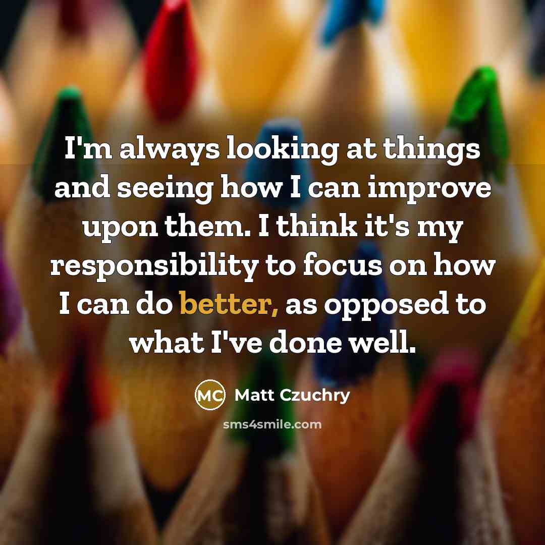“I'm always looking at things and seeing how I can improve upon them. I think it's my responsibility to focus on how I can do better, as opposed to what I've done well.” quote by Matt Czuchry