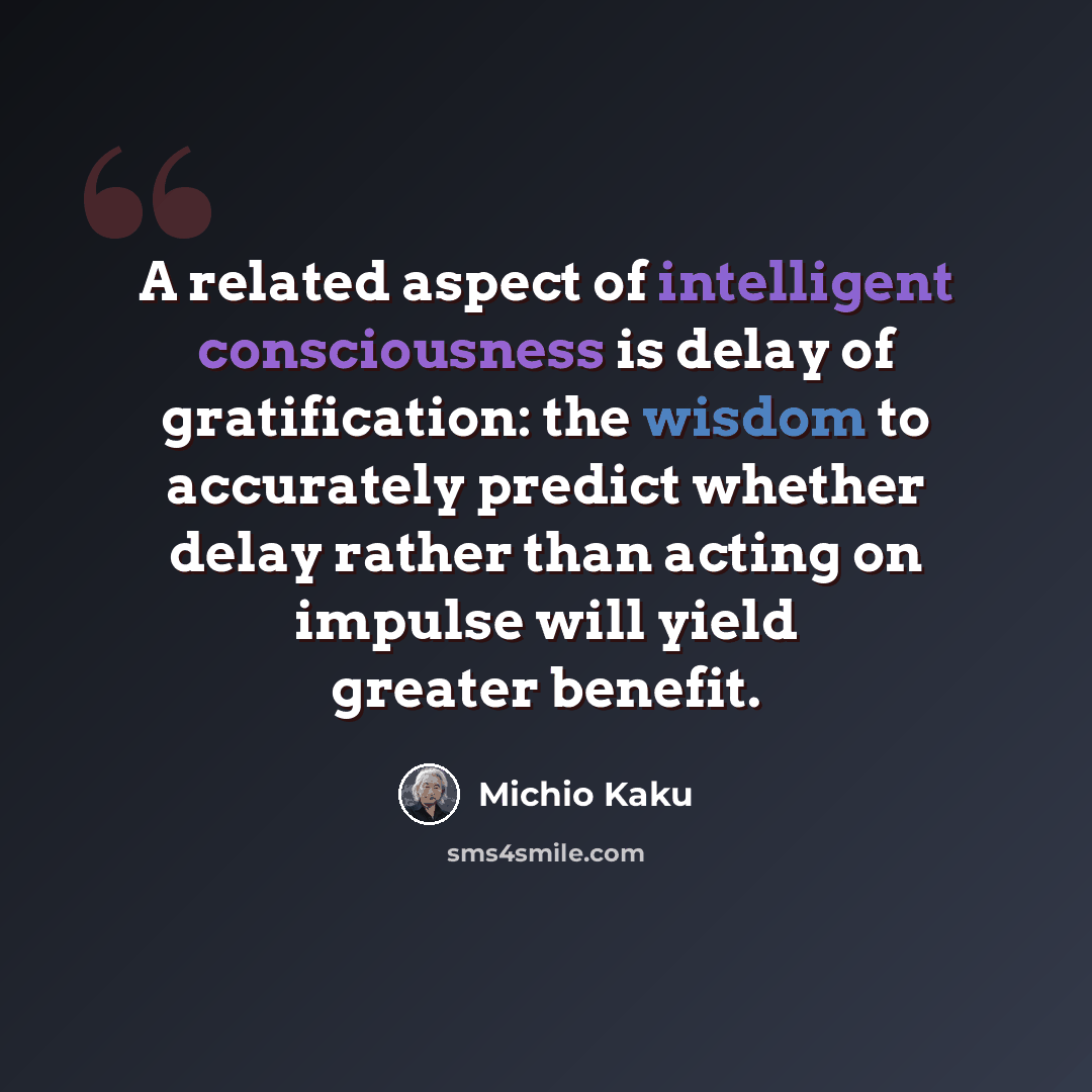 “A related aspect of intelligent consciousness is delay of gratification: the wisdom to accurately predict whether delay rather than acting on impulse will yield greater benefit.” quote by Michio Kaku