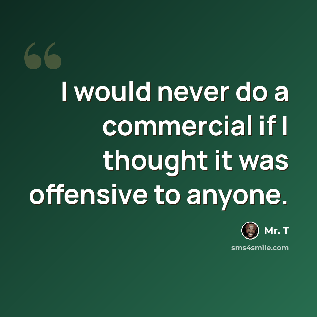 “I would never do a commercial if I thought it was offensive to anyone.” quote by Mr. T