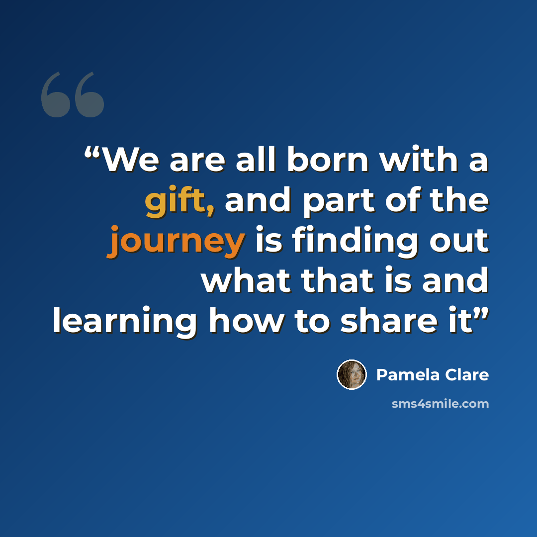 “We are all born with a gift, and part of the journey is finding out what that is and learning how to share it” quote by Pamela Clare