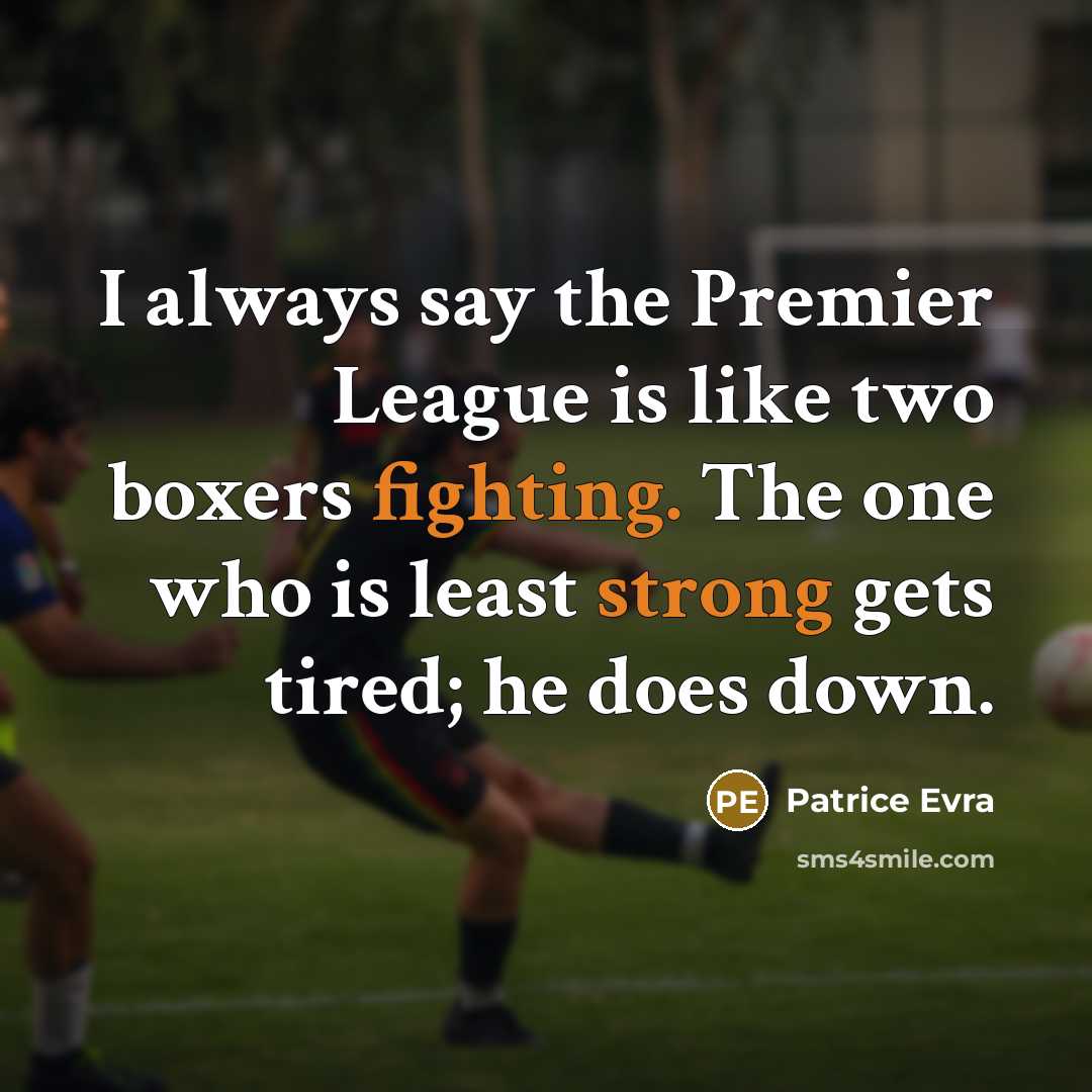 “I always say the Premier League is like two boxers fighting. The one who is least strong gets tired; he does down.” quote by Patrice Evra