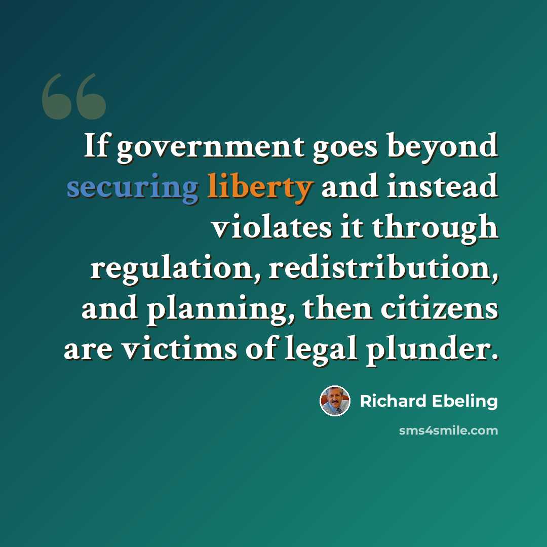 “If government goes beyond securing liberty and instead violates it through regulation, redistribution, and planning, then citizens are victims of legal plunder.” quote by Richard Ebeling