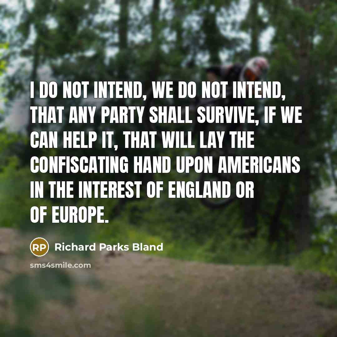 “I do not intend, we do not intend, that any party shall survive, if we can help it, that will lay the confiscating hand upon Americans in the interest of England or of Europe.” quote by Richard Parks Bland