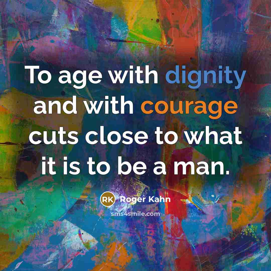 “To age with dignity and with courage cuts close to what it is to be a man.” quote by Roger Kahn