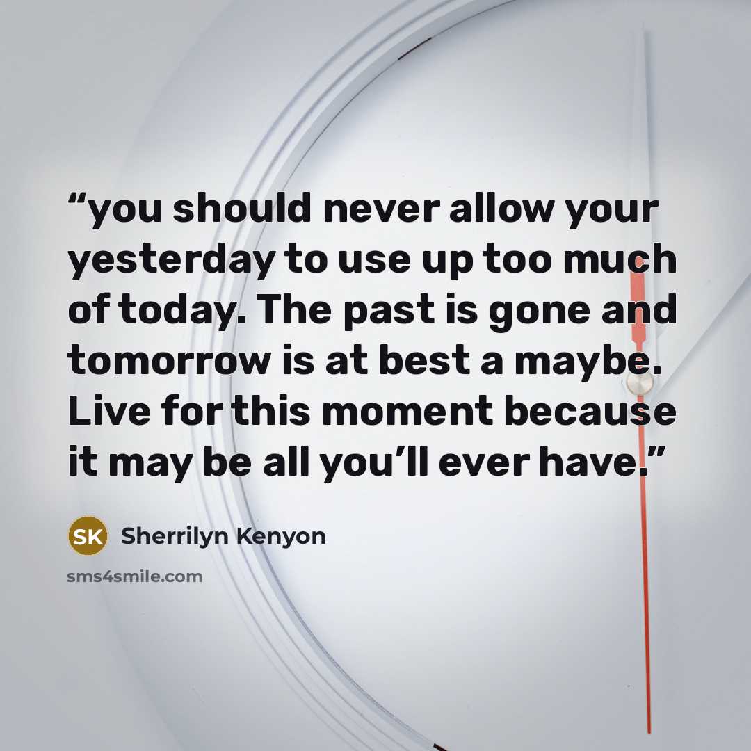 “you should never allow your yesterday to use up too much of today. The past is gone and tomorrow is at best a maybe. Live for this moment because it may be all you’ll ever have.” quote by Sherrilyn Kenyon
