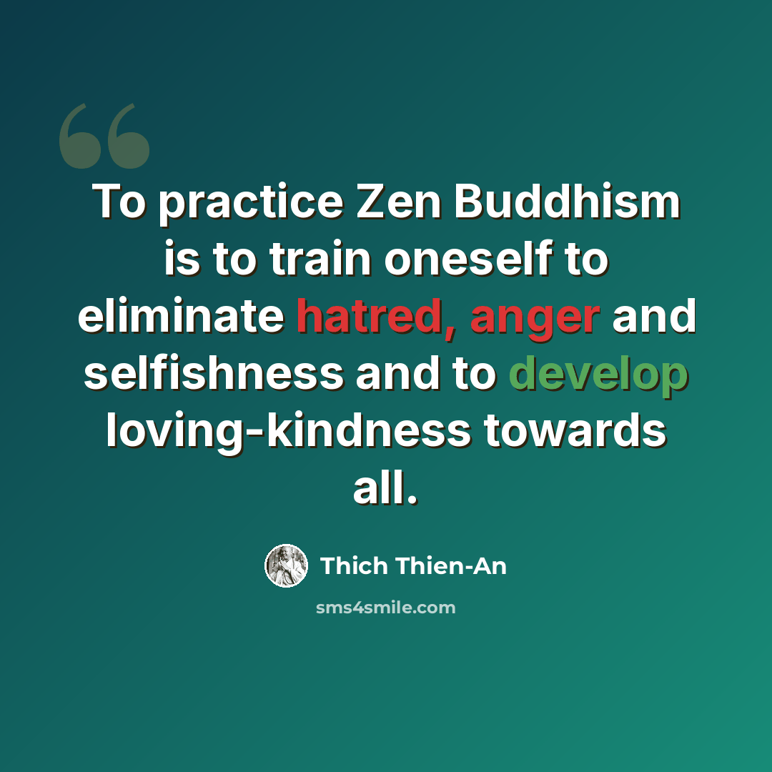 “To practice Zen Buddhism is to train oneself to eliminate hatred, anger and selfishness and to develop loving-kindness towards all.” quote by Thich Thien-An