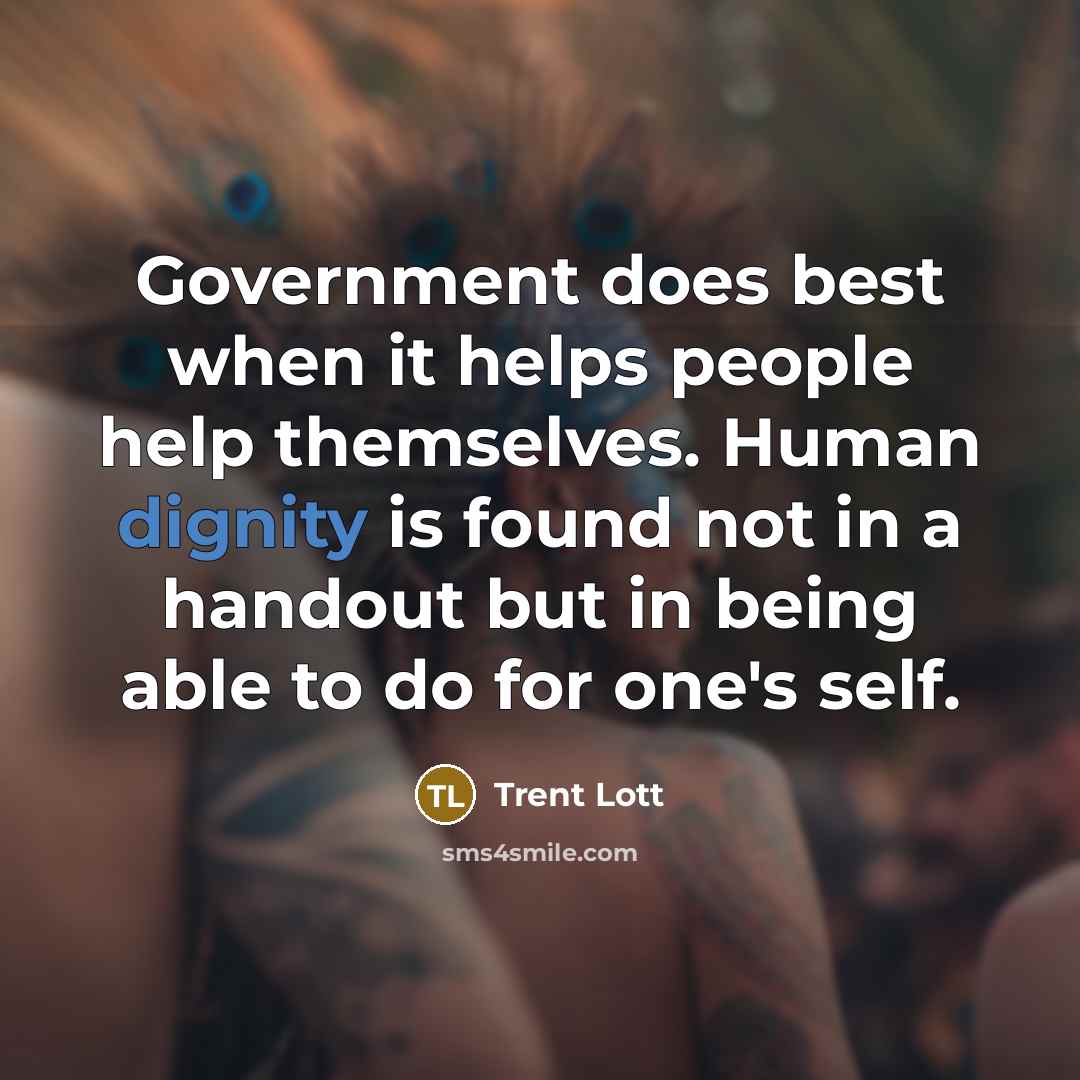 “Government does best when it helps people help themselves. Human dignity is found not in a handout but in being able to do for one's self.” quote by Trent Lott
